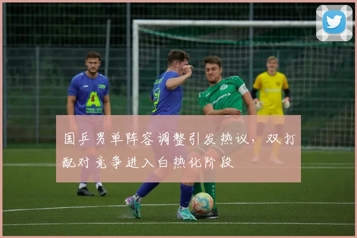 国乒男单阵容调整引发热议,双打配对竞争进入白热化阶段