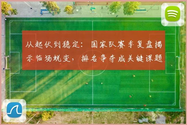 从起伏到稳定：国家队赛季复盘揭示临场蜕变，排名争夺成关键课题