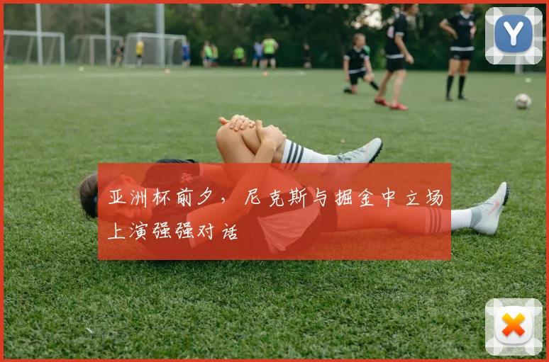 亚洲杯前夕，尼克斯与掘金中立场上演强强对话