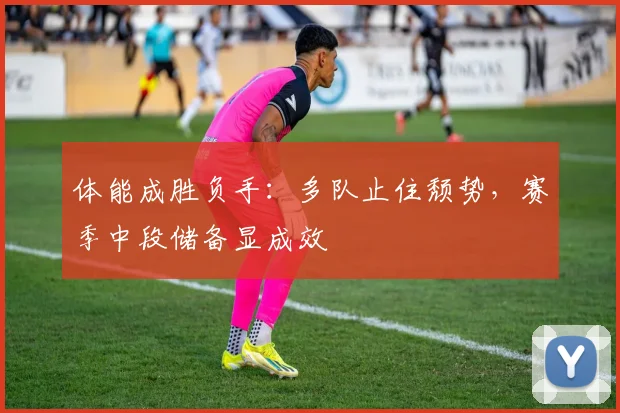 体能成胜负手：多队止住颓势，赛季中段储备显成效