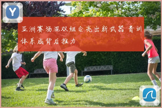 亚洲赛场混双组合亮出新武器 青训体系成背后推力