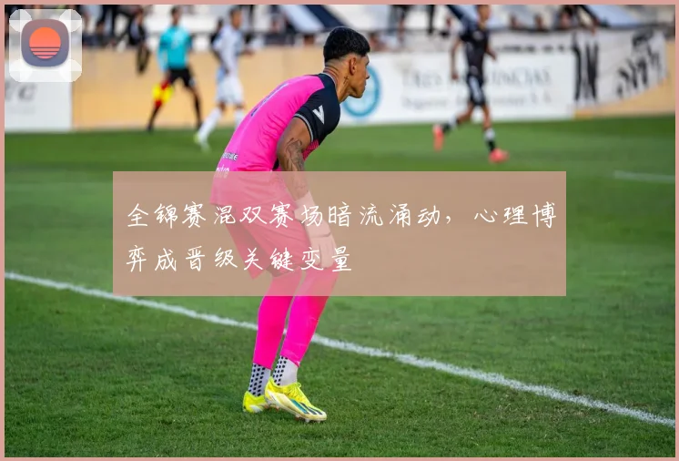 全锦赛混双赛场暗流涌动,心理博弈成晋级关键变量