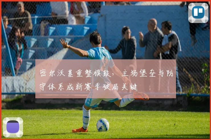 密尔沃基重整旗鼓,主场堡垒与防守体系成新赛季破局关键