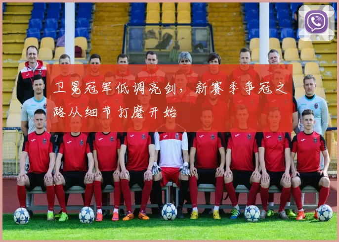 卫冕冠军低调亮剑，新赛季争冠之路从细节打磨开始