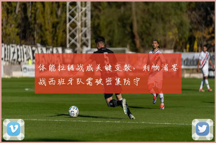 体能拉锯战成关键变数，利物浦客战西班牙队需破密集防守