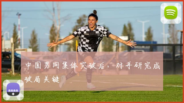 中国男网集体突破后，对手研究成破局关键