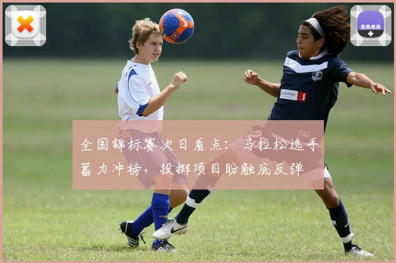 全国锦标赛次日看点：马拉松选手蓄力冲榜，投掷项目盼触底反弹