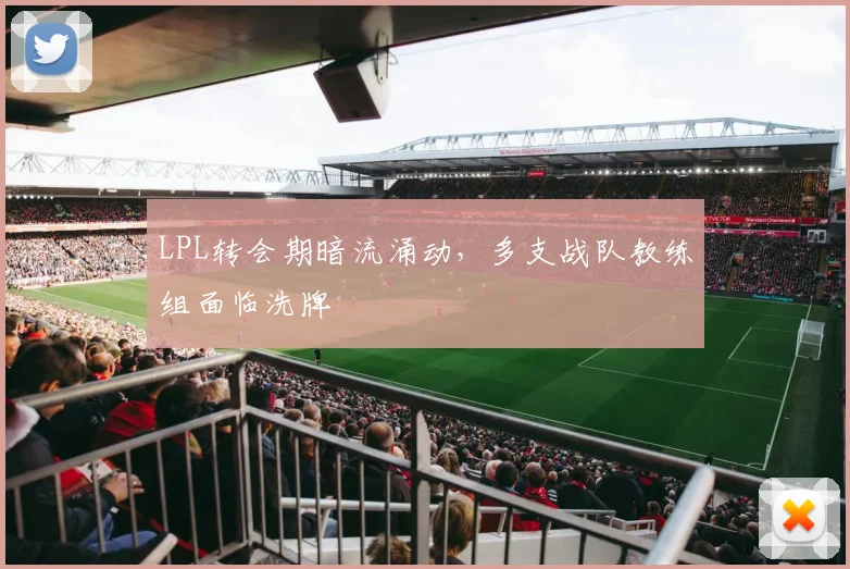 LPL转会期暗流涌动,多支战队教练组面临洗牌