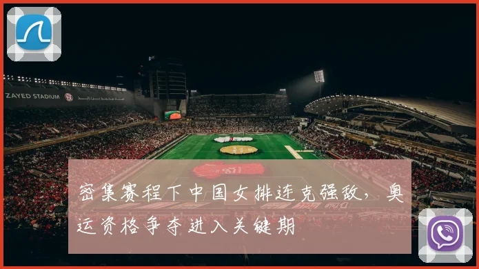 密集赛程下中国女排连克强敌,奥运资格争夺进入关键期