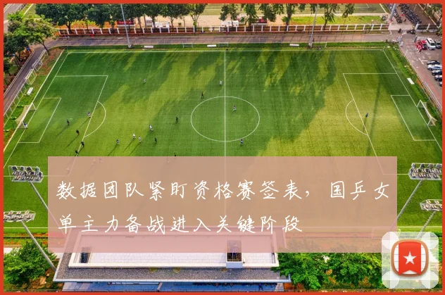 数据团队紧盯资格赛签表，国乒女单主力备战进入关键阶段