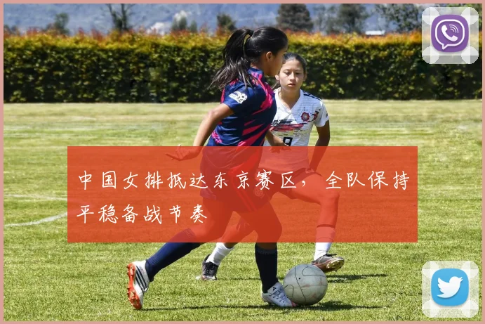 中国女排抵达东京赛区,全队保持平稳备战节奏