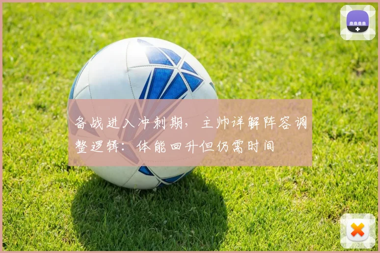 备战进入冲刺期,主帅详解阵容调整逻辑:体能回升但仍需时间