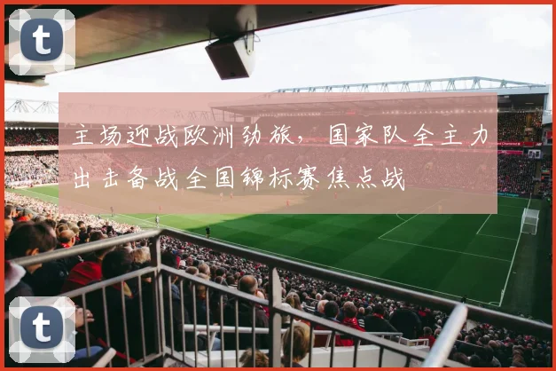 主场迎战欧洲劲旅，国家队全主力出击备战全国锦标赛焦点战
