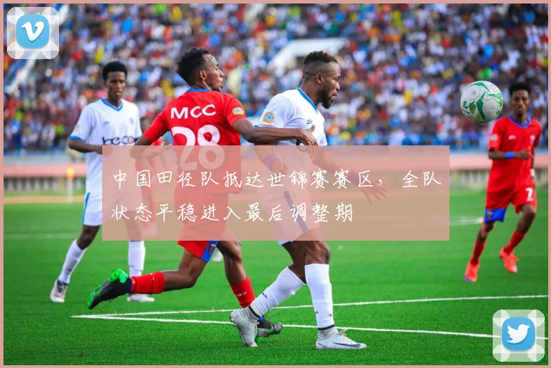 中国田径队抵达世锦赛赛区,全队状态平稳进入最后调整期
