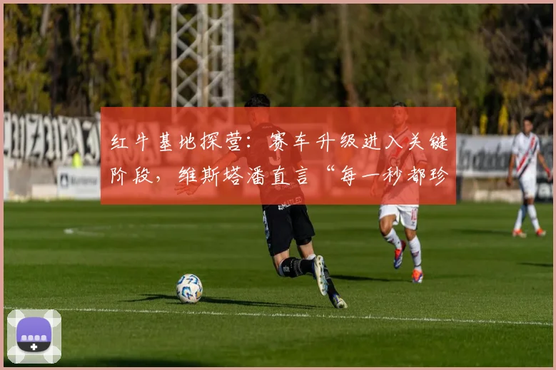 红牛基地探营：赛车升级进入关键阶段，维斯塔潘直言“每一秒都珍贵”