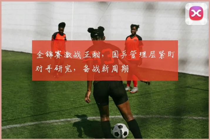 全锦赛激战正酣，国乒管理层紧盯对手研究，备战新周期