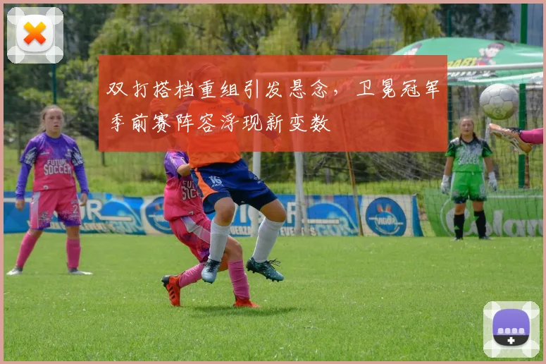 双打搭档重组引发悬念，卫冕冠军季前赛阵容浮现新变数