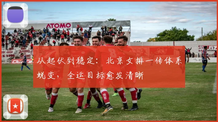 从起伏到稳定：北京女排一传体系蜕变，全运目标愈发清晰