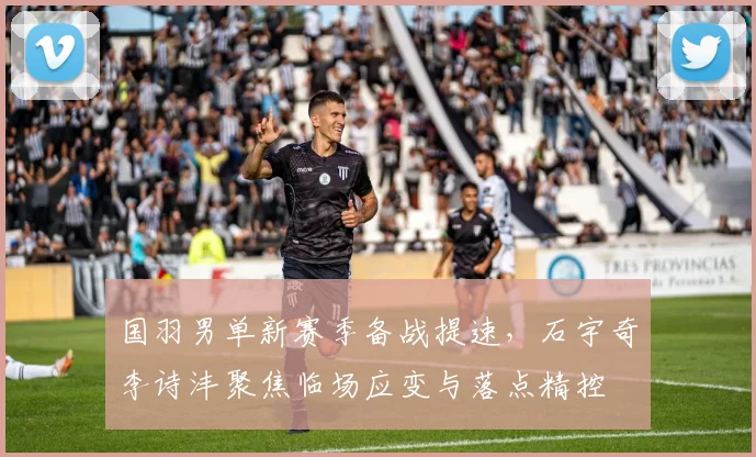 国羽男单新赛季备战提速,石宇奇李诗沣聚焦临场应变与落点精控