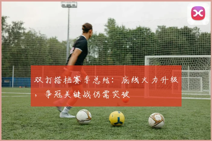 双打搭档赛季总结：底线火力升级，争冠关键战仍需突破