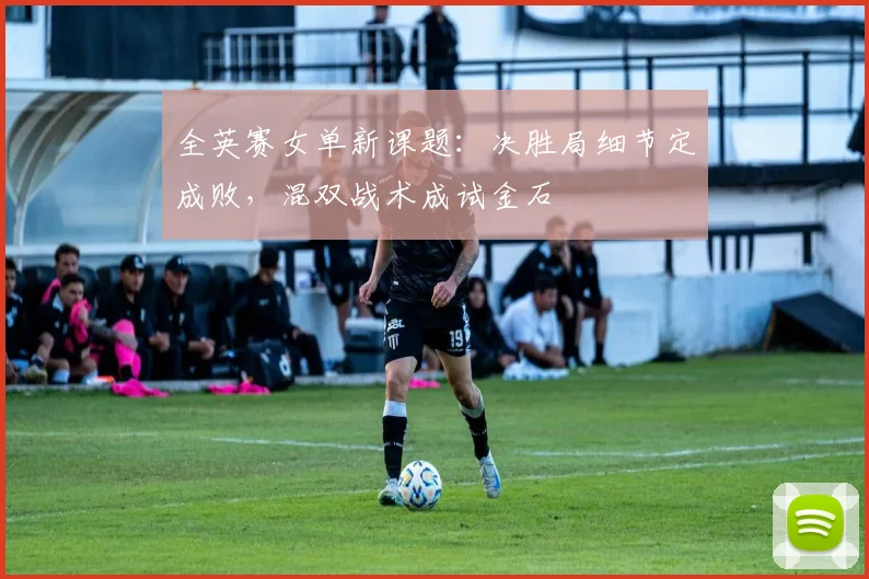 全英赛女单新课题：决胜局细节定成败，混双战术成试金石