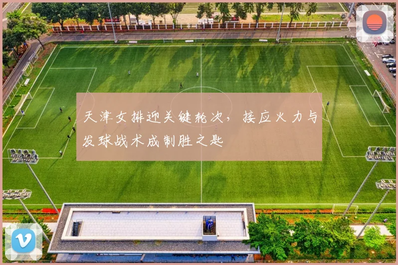 天津女排迎关键轮次,接应火力与发球战术成制胜之匙