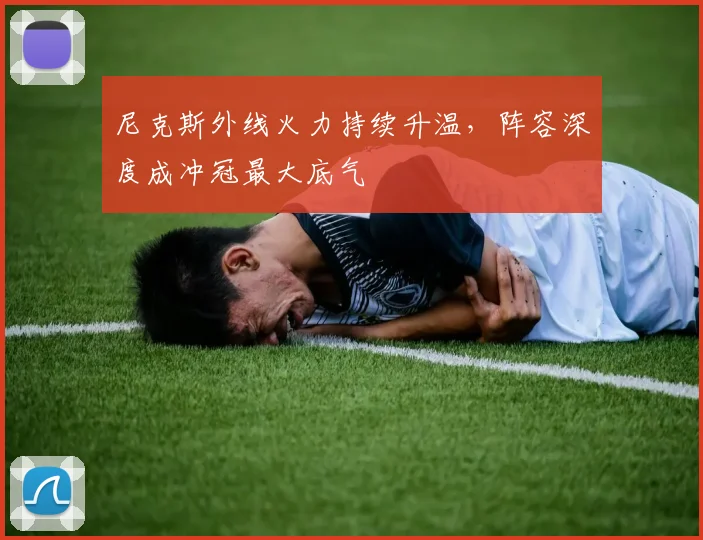 尼克斯外线火力持续升温,阵容深度成冲冠最大底气