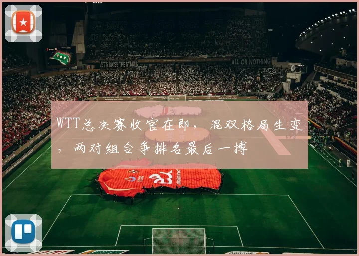 WTT总决赛收官在即，混双格局生变，两对组合争排名最后一搏