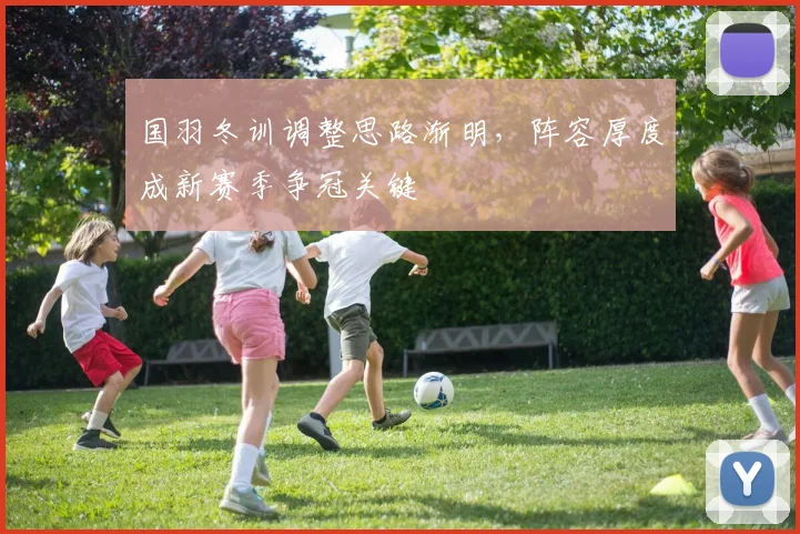 国羽冬训调整思路渐明,阵容厚度成新赛季争冠关键
