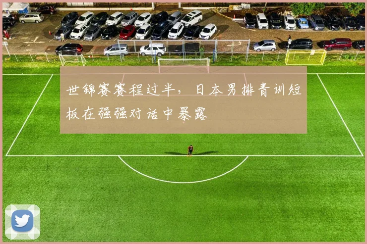 世锦赛赛程过半,日本男排青训短板在强强对话中暴露