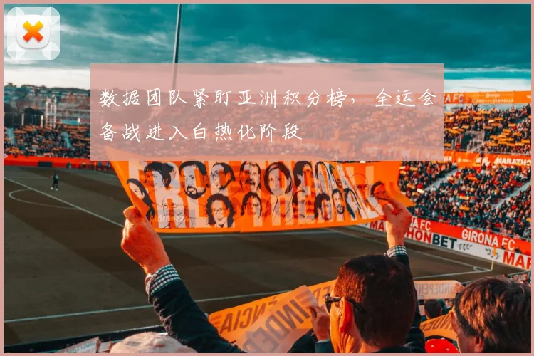 数据团队紧盯亚洲积分榜，全运会备战进入白热化阶段