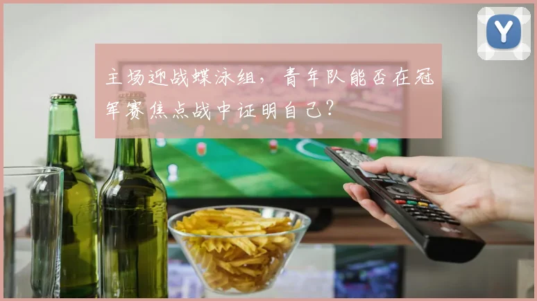 主场迎战蝶泳组，青年队能否在冠军赛焦点战中证明自己？