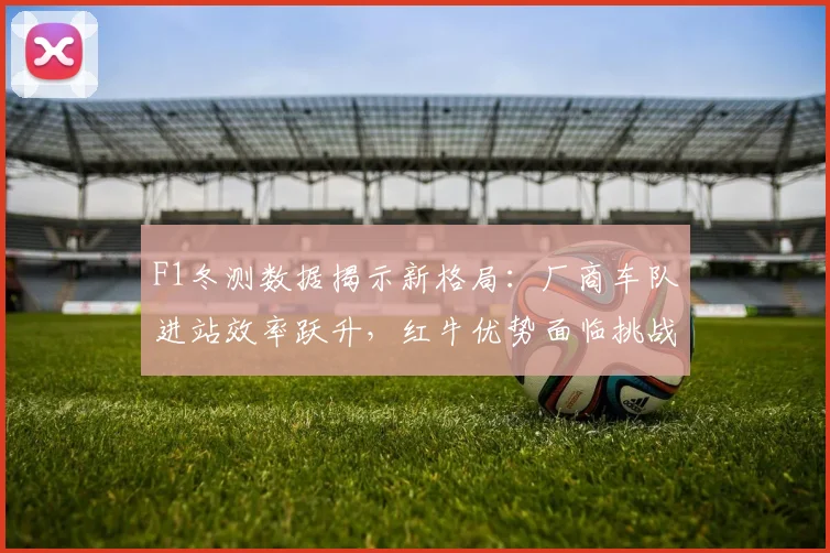 F1冬测数据揭示新格局：厂商车队进站效率跃升，红牛优势面临挑战