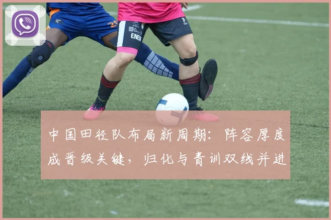 中国田径队布局新周期：阵容厚度成晋级关键，归化与青训双线并进