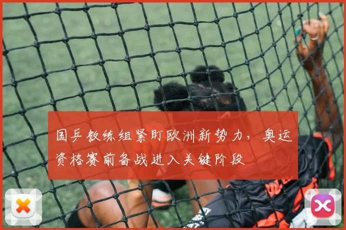 国乒教练组紧盯欧洲新势力，奥运资格赛前备战进入关键阶段