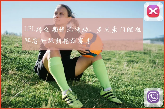 LPL转会期暗流涌动，多支豪门瞄准阵容升级剑指新赛季