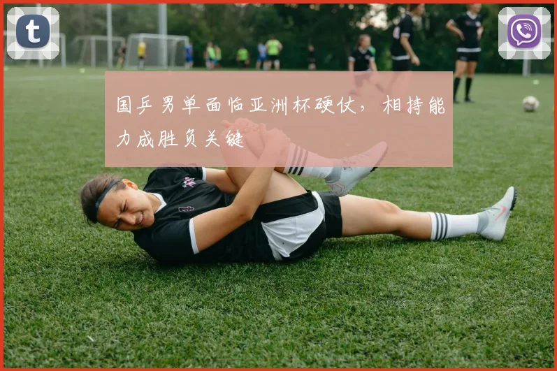 国乒男单面临亚洲杯硬仗,相持能力成胜负关键
