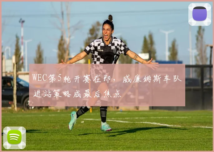 WEC第5轮开赛在即，威廉姆斯车队进站策略成最后焦点