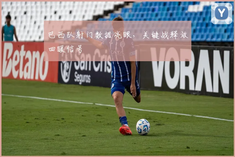 巴西队射门数据亮眼,关键战释放回暖信号