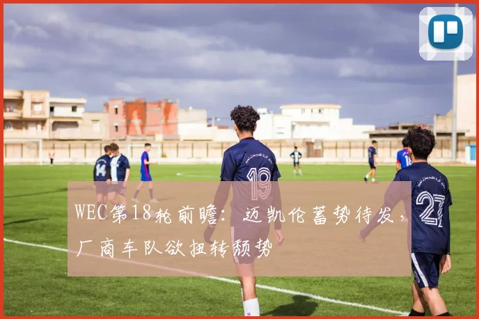 WEC第18轮前瞻：迈凯伦蓄势待发，厂商车队欲扭转颓势
