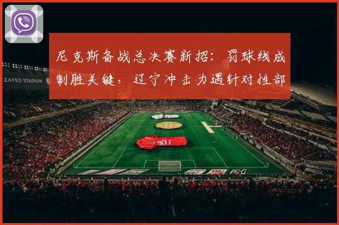 尼克斯备战总决赛新招:罚球线成制胜关键,辽宁冲击力遇针对性部署